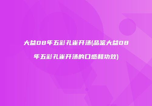 大益08年五彩孔雀开汤(品鉴大益08年五彩孔雀开汤的口感和功效)