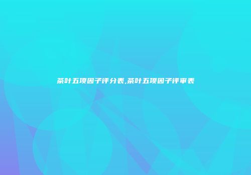 茶叶五项因子评分表,茶叶五项因子评审表
