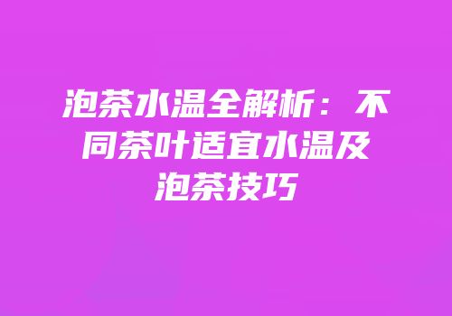 泡茶水温全解析：不同茶叶适宜水温及泡茶技巧
