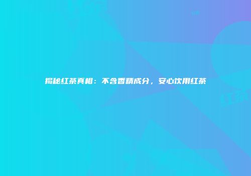 揭秘红茶真相：不含香精成分，安心饮用红茶