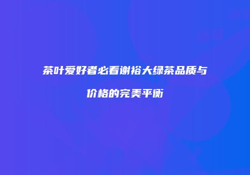 茶叶爱好者必看谢裕大绿茶品质与价格的完美平衡