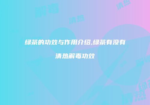 绿茶的功效与作用介绍,绿茶有没有清热解毒功效