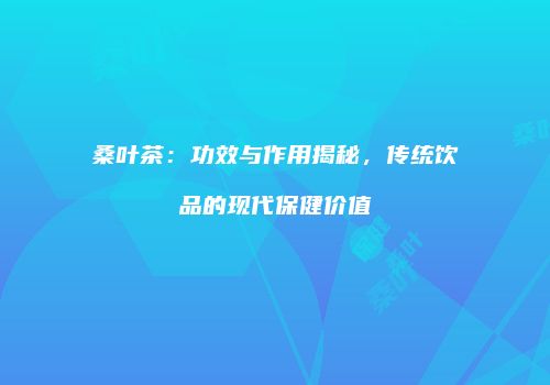 桑叶茶：功效与作用揭秘，传统饮品的现代保健价值