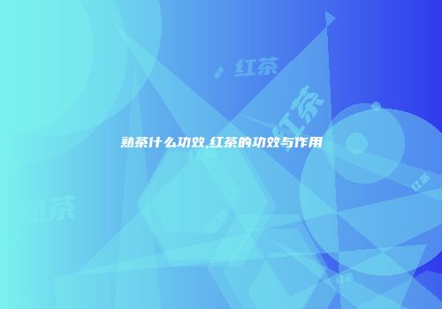熟茶什么功效,红茶的功效与作用