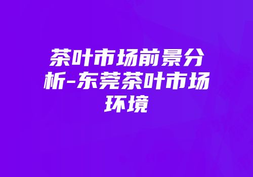 茶叶市场前景分析-东莞茶叶市场环境