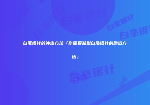 白毫银针的冲泡方法「你需要知道白浩银针的酿造方法」