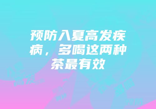 预防入夏高发疾病，多喝这两种茶最有效