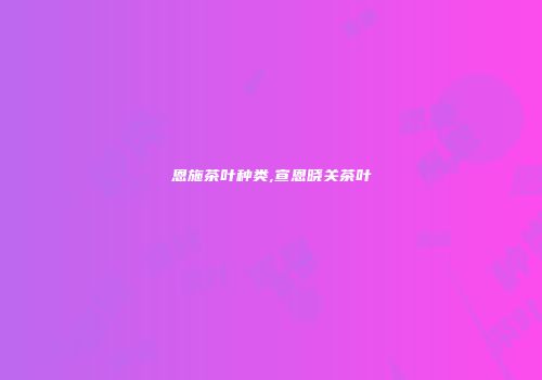 恩施茶叶种类,宣恩晓关茶叶