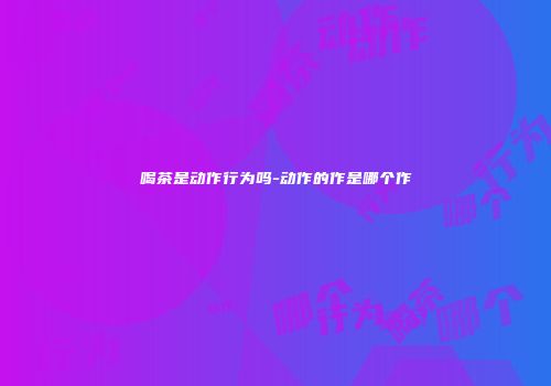 喝茶是动作行为吗-动作的作是哪个作