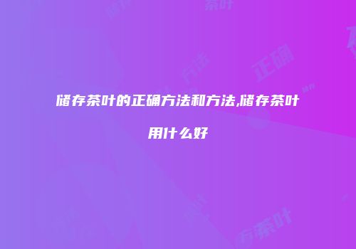 储存茶叶的正确方法和方法,储存茶叶用什么好