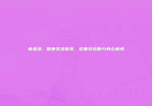 春语茶：健康生活新宠，多重功效助力身心愉悦
