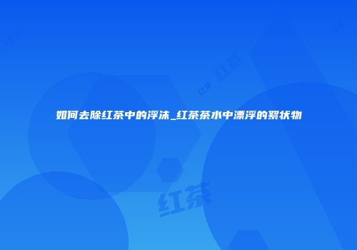 如何去除红茶中的浮沫_红茶茶水中漂浮的絮状物