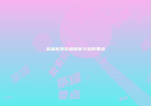 茶罐批发价格解析与选购要点