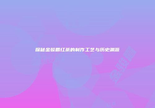 探秘金骏眉红茶的制作工艺与历史渊源