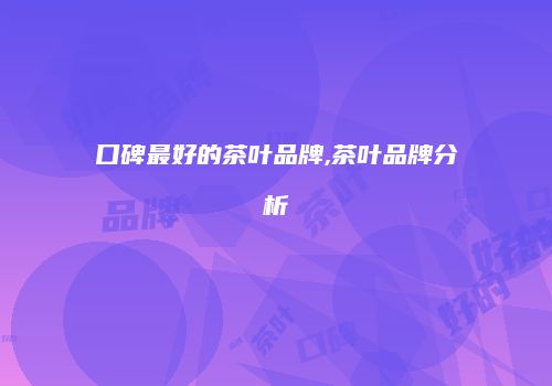 口碑最好的茶叶品牌,茶叶品牌分析