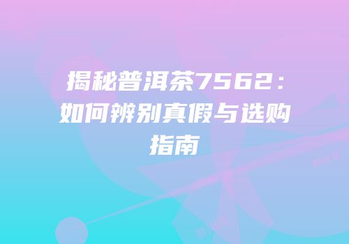 揭秘普洱茶7562：如何辨别真假与选购指南