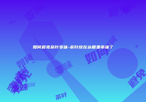如何避免茶叶变味-茶叶放在冰箱里串味了