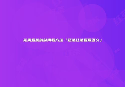 完美煮茶的时间和方法「奶茶红茶要煮多久」
