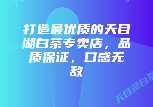 打造最优质的天目湖白茶专卖店，品质保证，口感无敌