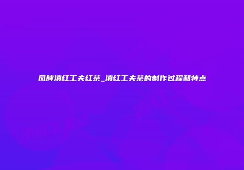凤牌滇红工夫红茶_滇红工夫茶的制作过程和特点