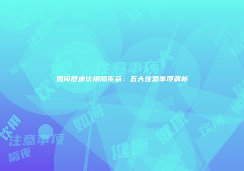 如何健康饮用隔夜茶：五大注意事项解析