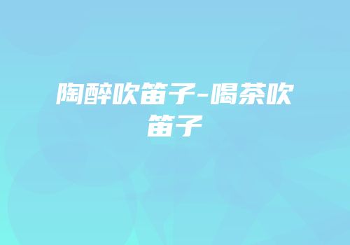 陶醉吹笛子-喝茶吹笛子