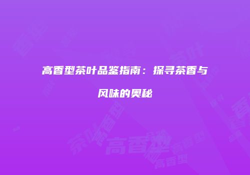 高香型茶叶品鉴指南：探寻茶香与风味的奥秘