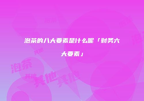 泡茶的八大要素是什么呢「财务六大要素」