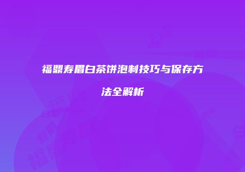 福鼎寿眉白茶饼泡制技巧与保存方法全解析