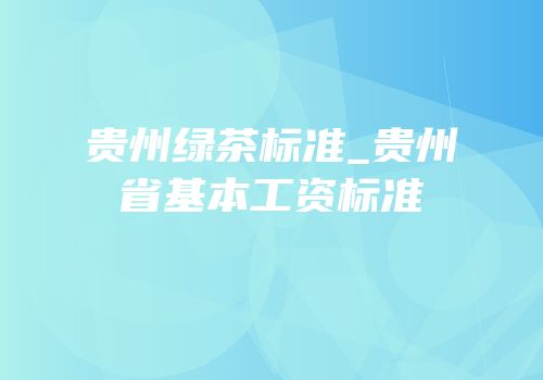 贵州绿茶标准_贵州省基本工资标准