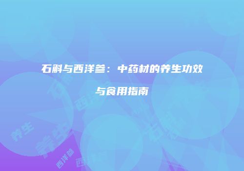石斛与西洋参：中药材的养生功效与食用指南