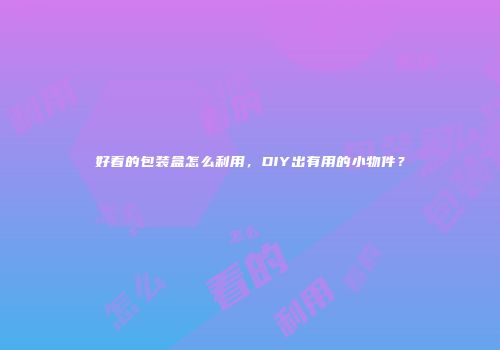 好看的包装盒怎么利用，DIY出有用的小物件？