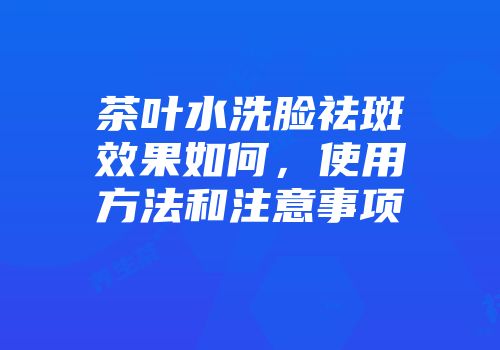 茶叶水洗脸祛斑效果如何，使用方法和注意事项