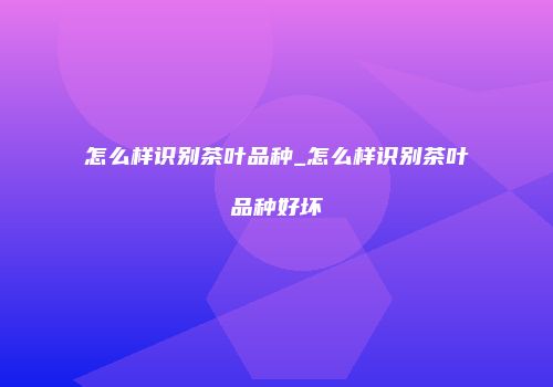 怎么样识别茶叶品种_怎么样识别茶叶品种好坏