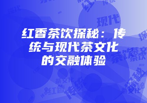 红香茶饮探秘：传统与现代茶文化的交融体验