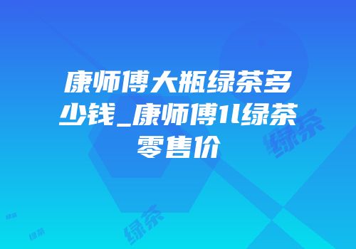 康师傅大瓶绿茶多少钱_康师傅1l绿茶零售价