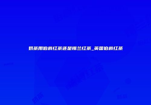 奶茶用伯爵红茶还是锡兰红茶_英国伯爵红茶