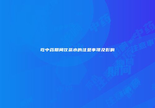 吃中药期间饮茶水的注意事项及影响