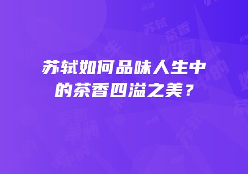 苏轼如何品味人生中的茶香四溢之美？