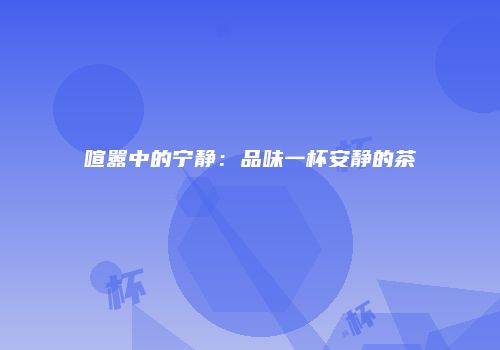 喧嚣中的宁静：品味一杯安静的茶