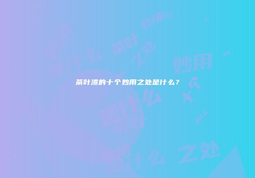 茶叶渣的十个妙用之处是什么？