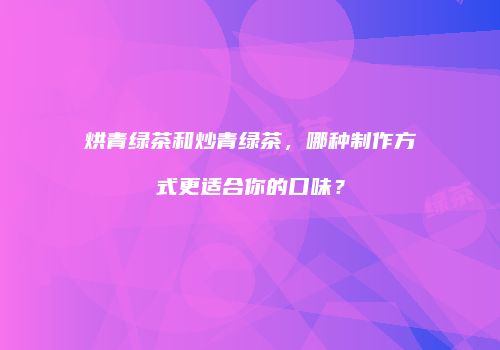 烘青绿茶和炒青绿茶，哪种制作方式更适合你的口味？
