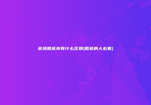 茶汤和茶水有什么区别(喝茶的人必看)