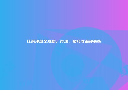 红茶冲泡全攻略：方法、技巧与品种解析