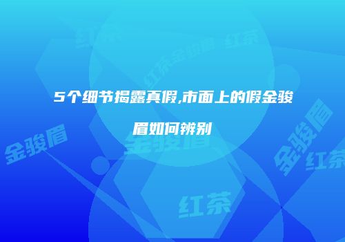 5个细节揭露真假,市面上的假金骏眉如何辨别
