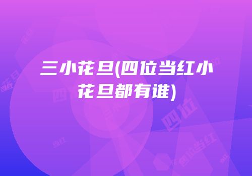 三小花旦(四位当红小花旦都有谁)