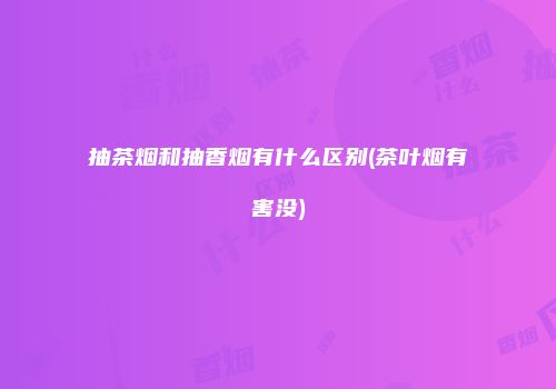 抽茶烟和抽香烟有什么区别(茶叶烟有害没)