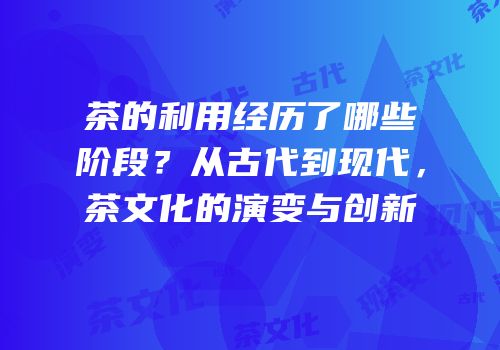 茶的利用经历了哪些阶段？从古代到现代，茶文化的演变与创新