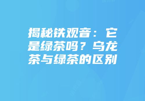 揭秘铁观音：它是绿茶吗？乌龙茶与绿茶的区别