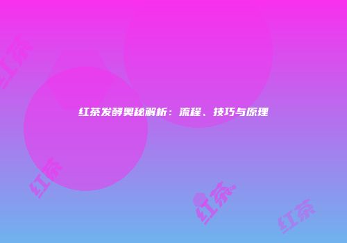 红茶发酵奥秘解析：流程、技巧与原理